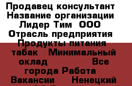 Продавец-консультант › Название организации ­ Лидер Тим, ООО › Отрасль предприятия ­ Продукты питания, табак › Минимальный оклад ­ 140 000 - Все города Работа » Вакансии   . Ненецкий АО,Вижас д.